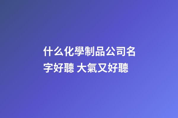 什么化學制品公司名字好聽 大氣又好聽-第1張-公司起名-玄機派